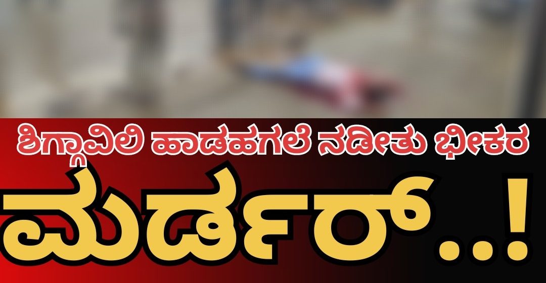 ಶಿಗ್ಗಾವಿಯಲ್ಲಿ ಹಾಡಹಗಲೇ ಭೀಕರ ಹತ್ಯೆ.! ಅಲ್ಲಿ ಹೆಣವಾಗಿದ್ದವನ ಹೆಸರು ಶಿವಾನಂದ ಕುನ್ನೂರ..!