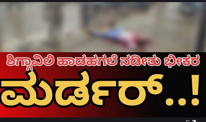 ಶಿಗ್ಗಾವಿಯಲ್ಲಿ ಹಾಡಹಗಲೇ ಭೀಕರ ಹತ್ಯೆ.! ಅಲ್ಲಿ ಹೆಣವಾಗಿದ್ದವನ ಹೆಸರು ಶಿವಾನಂದ ಕುನ್ನೂರ..!