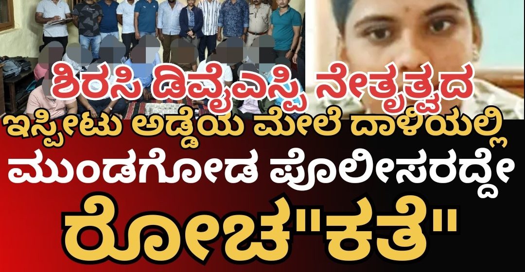 ಇಸ್ಪೀಟು ಅಡ್ಡೆಯ ಮೇಲೆ ಭರ್ಜರಿ ದಾಳಿ ಕೇಸ್..! ಮುಂಡಗೋಡ ಪೊಲೀಸ್ರಿಗೆ ಬಂದಿತ್ತು ಅದೊಂದು ಪೋನ್ ಕಾಲ್,  ಬೆನ್ನತ್ತಿ ಹೋದವರದ್ದೇ ರೋಚ”ಕತೆ”..!